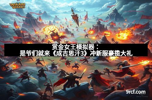赏金女王模拟器：是爷们就来《成吉思汗3》冲新服豪揽大礼